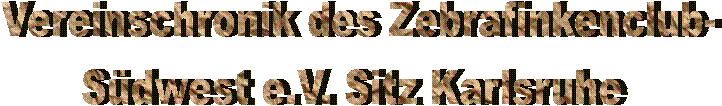 Vereinschronik des Zebrafinkenclub-
Sdwest e.V. Sitz Karlsruhe 